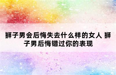 狮子男会后悔失去什么样的女人 狮子男后悔错过你的表现